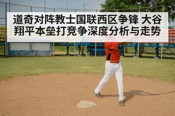 道奇对阵教士国联西区争锋 大谷翔平本垒打竞争深度分析与走势