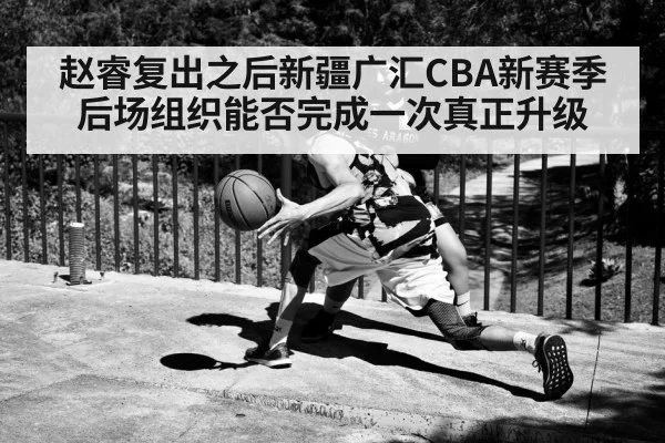 赵睿复出之后新疆广汇CBA新赛季后场组织能否完成一次真正升级