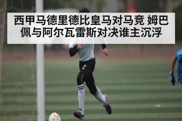 西甲马德里德比皇马对马竞 姆巴佩与阿尔瓦雷斯对决谁主沉浮