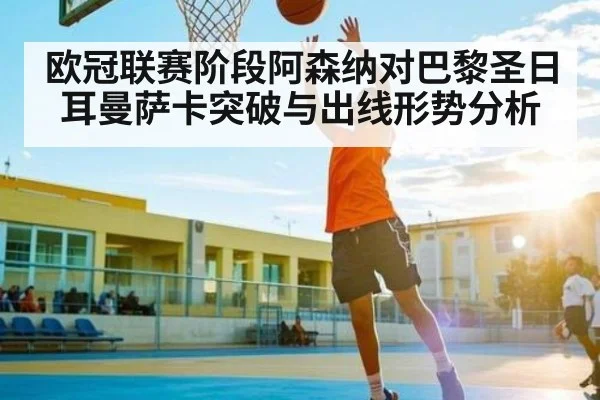 欧冠联赛阶段阿森纳对巴黎圣日耳曼萨卡突破与出线形势分析