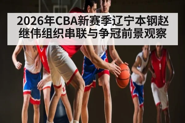 2026年CBA新赛季辽宁本钢赵继伟组织串联与争冠前景观察
