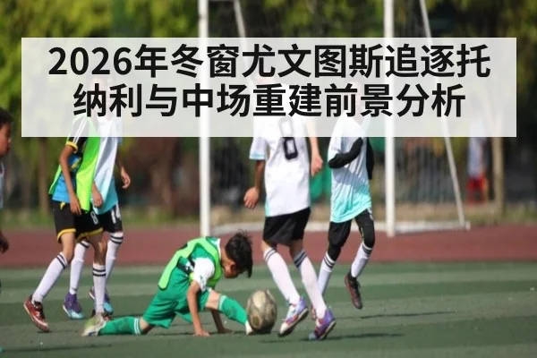 2026年冬窗尤文图斯追逐托纳利与中场重建前景分析