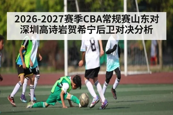 2026-2027赛季CBA常规赛山东对深圳高诗岩贺希宁后卫对决分析