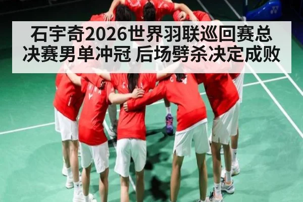 石宇奇2026世界羽联巡回赛总决赛男单冲冠 后场劈杀决定成败